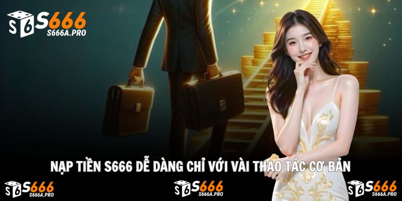 Nạp Tiền S666 - Thao Tác Dễ Dàng, Nhận Tiền Nhanh Chóng